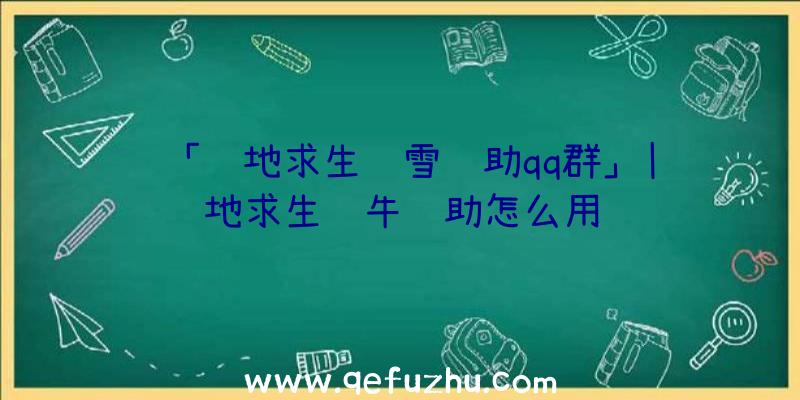 「绝地求生飘雪辅助qq群」|绝地求生蜗牛辅助怎么用